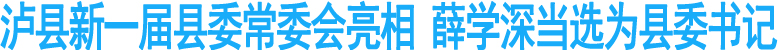 泸县新一届县委常委会亮相&nbsp;薛学深选为县委书记