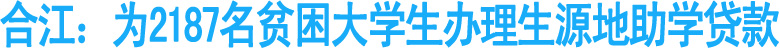 合江：为2187名贫困大学生办理生源地助学贷款