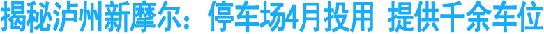 揭秘泸州新摩尔：停车场4月投用&nbsp;提供千余车位