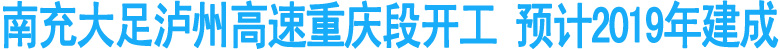 南充大足泸州高速重庆段开工&nbsp;预计2019年建成
