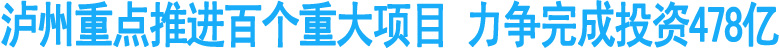 泸州重点推进百个重大项目&nbsp;力争完成投资478亿