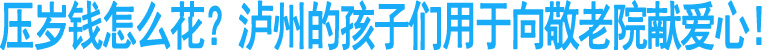 压岁钱怎么花？泸州的孩子们用于向敬老院献爱心！