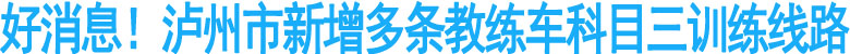 好消息！泸州市新增多条教练车科目三训练线路