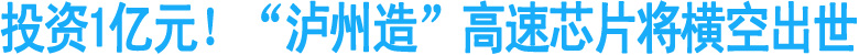 投资1亿元！“泸州造”高速芯片将横空出世