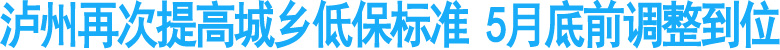 泸州再次提高城乡低保标准&nbsp;5月底前调整到位