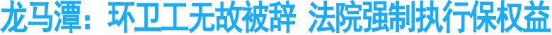 龙马潭：环卫工无故被辞&nbsp;法院强制执行保权益