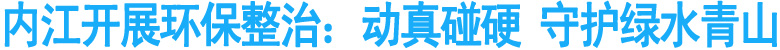 内江开展环保整治：动真碰硬，守护绿水青山