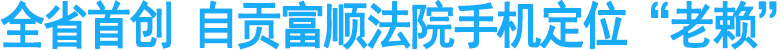 全省首创&nbsp;自贡富顺法院手机定位“老赖”