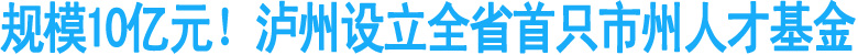 规模10亿元！泸州设立全省首只市州人才基金