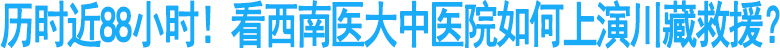 历时近88小时！看西南医大中医院如何上演川藏救援？