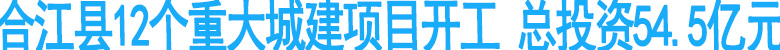 合江县12个重大城建项目开工&nbsp;总投资54.5亿元
