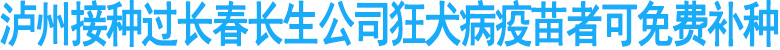 泸州接种过长春长生公司狂犬病疫苗者可免费补种