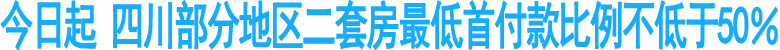 今起&nbsp;四川部分地区二套房首付款比例不低50％