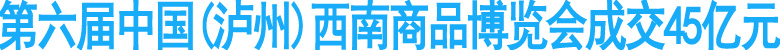 第六届中国(泸州)西南商品博览会成交45亿元