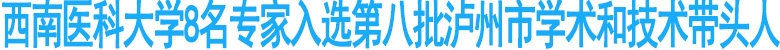 西南医大8名专家入选泸州市学术和技术带头人
