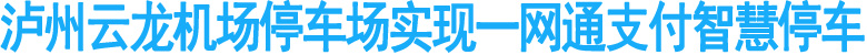 泸州云龙机场停车场实现一网通支付智慧停车