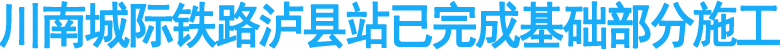 川南城际铁路泸县站已完成基础部分施工