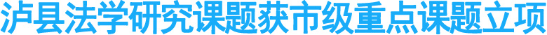 泸县法学研究课题获市级重点课题立项