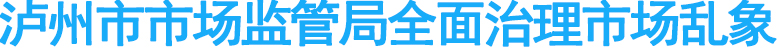 泸州市市场监管局全面治理市场乱象